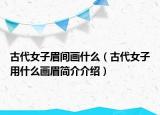 古代女子眉间画什么（古代女子用什么画眉简介介绍）