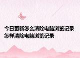 今日更新怎么清除电脑浏览记录 怎样清除电脑浏览记录