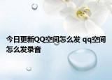 今日更新QQ空间怎么发 qq空间怎么发录音