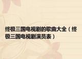 终极三国电视剧的歌曲大全（终极三国电视剧演员表）