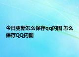 今日更新怎么保存qq闪图 怎么保存QQ闪图