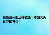 用醋洗头的正确做法（用醋洗头的正确方法）