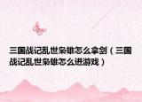 三国战记乱世枭雄怎么拿剑（三国战记乱世枭雄怎么进游戏）