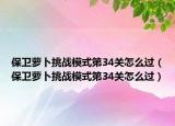 保卫萝卜挑战模式第34关怎么过（保卫萝卜挑战模式第34关怎么过）