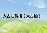 太古油价格（太古油）