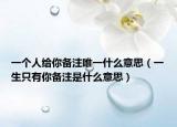 一个人给你备注唯一什么意思（一生只有你备注是什么意思）