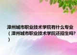 漳州城市职业技术学院有什么专业（漳州城市职业技术学院还招生吗?）
