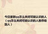 今日更新qq怎么关闭可能认识的人（qq怎么关闭可能认识的人推荐给别人）