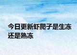 今日更新虾爬子是生冻还是熟冻