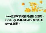 bose蓝牙耳机闪白灯是什么意思（BOSE QC35Ⅱ耳机蓝牙指示灯灯光什么意思）