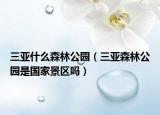 三亚什么森林公园（三亚森林公园是国家景区吗）