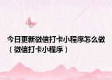 今日更新微信打卡小程序怎么做（微信打卡小程序）