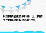 制造陶瓷的主要原料是什么（陶瓷生产的基础原料是简介介绍）