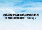 速跑鞋和中长距离跑鞋有哪些区别（长跑鞋和短跑鞋有什么区别）
