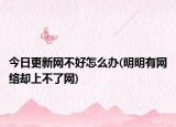 今日更新网不好怎么办(明明有网络却上不了网)