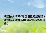 联想扬天t4900怎么设置光盘启动（联想扬天t4900d如何设置从光盘启动）