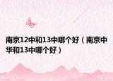 南京12中和13中哪个好（南京中华和13中哪个好）