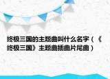 终极三国的主题曲叫什么名字（《终极三国》主题曲插曲片尾曲）