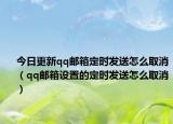 今日更新qq邮箱定时发送怎么取消（qq邮箱设置的定时发送怎么取消）