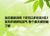 当日最新消息 7月可以多吃这3瓜3豆养肝健脾祛湿气 整个夏天都舒服了解