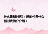 什么是新时代?（新时代是什么新时代简介介绍）