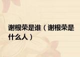 谢根荣是谁（谢根荣是什么人）