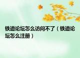 铁道论坛怎么访问不了（铁道论坛怎么注册）