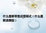 什么是新零售运营模式（什么是新浪美股）