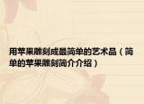 用苹果雕刻成最简单的艺术品（简单的苹果雕刻简介介绍）