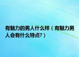 有魅力的男人什么样（有魅力男人会有什么特点?）