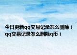 今日更新qq交易记录怎么删除（qq交易记录怎么删除q币）