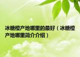 冰糖橙产地哪里的最好（冰糖橙产地哪里简介介绍）