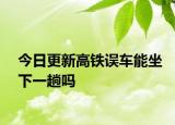今日更新高铁误车能坐下一趟吗