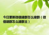 今日更新微信建群怎么建群（微信建群怎么建群主）