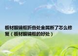 板材眼镜框折叠处金属断了怎么修复（板材眼镜框的好处）