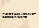 今日更新手机怎么在电视上投影手机怎么在电视上投影视频
