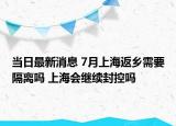 当日最新消息 7月上海返乡需要隔离吗 上海会继续封控吗