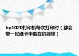 hp1020打印机每次打印时（都会带一张纸卡半截在机器里）