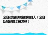 全自动智能吸尘器机器人（全自动智能吸尘器怎样）