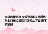 当日最新消息 女孩租房住3月后房东上门被垃圾拦门外无从下脚 还不如猪圈