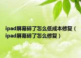 ipad屏幕碎了怎么低成本修复（ipad屏幕碎了怎么修复）