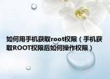 如何用手机获取root权限（手机获取ROOT权限后如何操作权限）