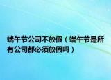 端午节公司不放假（端午节是所有公司都必须放假吗）