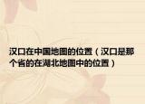 汉口在中国地图的位置（汉口是那个省的在湖北地图中的位置）