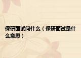 保研面试问什么（保研面试是什么意思）