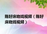 陈好床吻戏视频（陈好床吻戏视频）