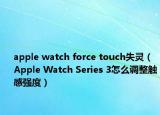 apple watch force touch失灵（Apple Watch Series 3怎么调整触感强度）