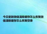 今日更新微信清除缓存怎么恢复微信清除缓存怎么恢复登录