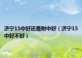 济宁15中好还是附中好（济宁15中好不好）