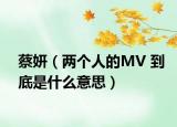 蔡妍（两个人的MV 到底是什么意思）